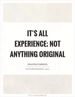 It’s all experience; not anything original Picture Quote #1
