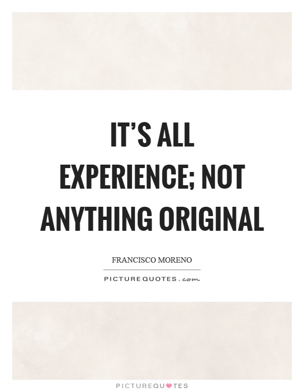It's all experience; not anything original Picture Quote #1