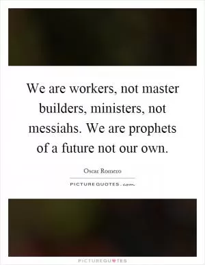 We are workers, not master builders, ministers, not messiahs. We are prophets of a future not our own Picture Quote #1
