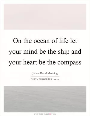 On the ocean of life let your mind be the ship and your heart be the compass Picture Quote #1