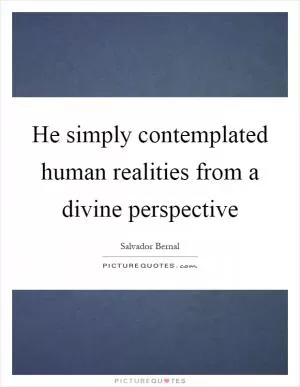 He simply contemplated human realities from a divine perspective Picture Quote #1