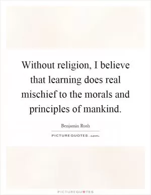 Without religion, I believe that learning does real mischief to the morals and principles of mankind Picture Quote #1
