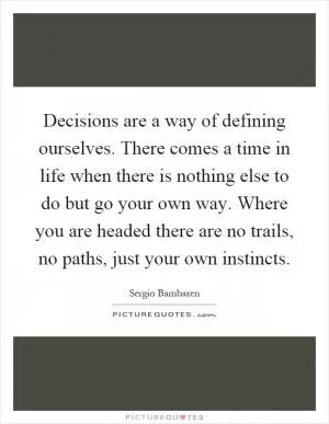 Decisions are a way of defining ourselves. There comes a time in life when there is nothing else to do but go your own way. Where you are headed there are no trails, no paths, just your own instincts Picture Quote #1