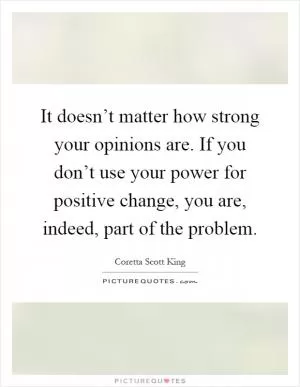 It doesn’t matter how strong your opinions are. If you don’t use your power for positive change, you are, indeed, part of the problem Picture Quote #1