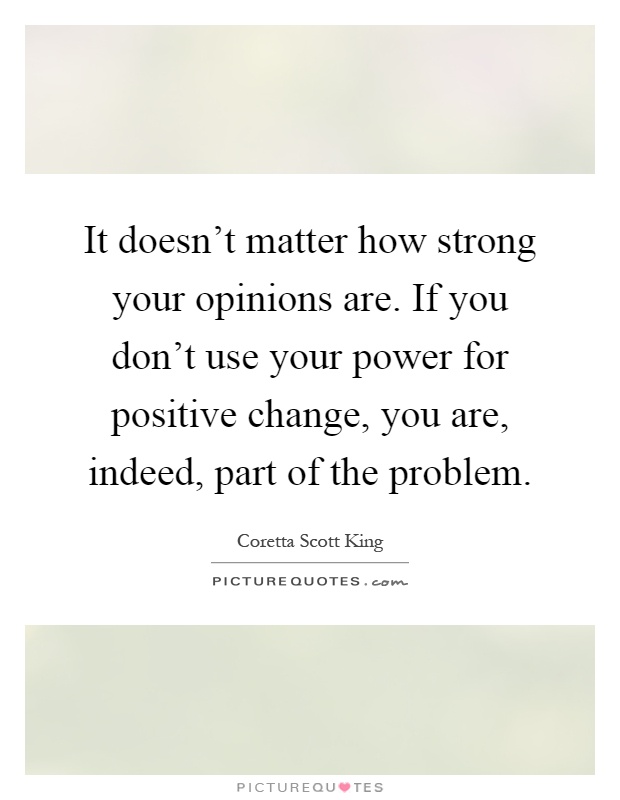It doesn't matter how strong your opinions are. If you don't use your power for positive change, you are, indeed, part of the problem Picture Quote #1