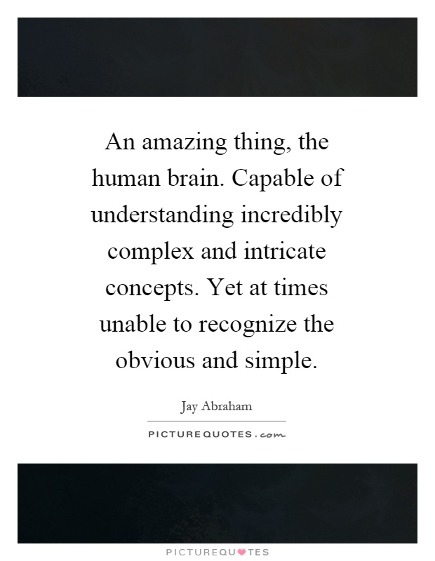 An amazing thing, the human brain. Capable of understanding incredibly complex and intricate concepts. Yet at times unable to recognize the obvious and simple Picture Quote #1