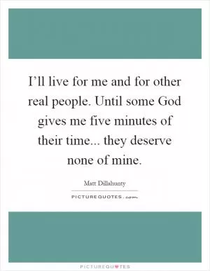 I’ll live for me and for other real people. Until some God gives me five minutes of their time... they deserve none of mine Picture Quote #1