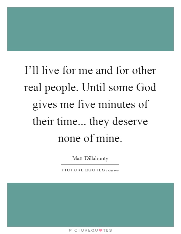 I'll live for me and for other real people. Until some God gives me five minutes of their time... they deserve none of mine Picture Quote #1