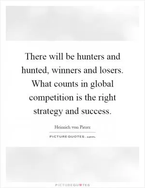 There will be hunters and hunted, winners and losers. What counts in global competition is the right strategy and success Picture Quote #1