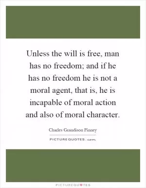 Unless the will is free, man has no freedom; and if he has no freedom he is not a moral agent, that is, he is incapable of moral action and also of moral character Picture Quote #1