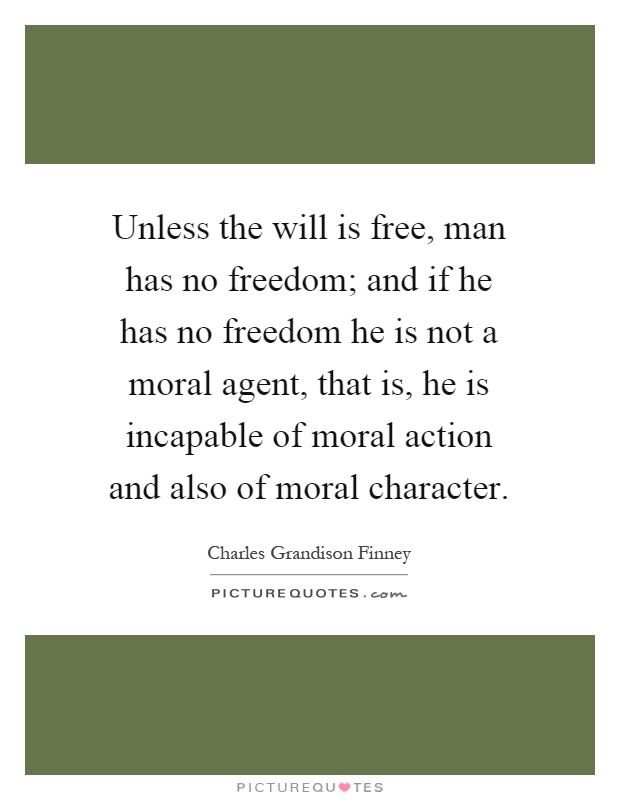 Unless the will is free, man has no freedom; and if he has no freedom he is not a moral agent, that is, he is incapable of moral action and also of moral character Picture Quote #1