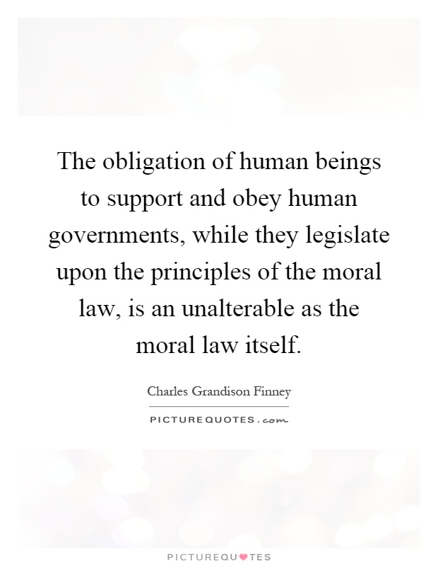 The obligation of human beings to support and obey human governments, while they legislate upon the principles of the moral law, is an unalterable as the moral law itself Picture Quote #1