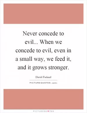 Never concede to evil... When we concede to evil, even in a small way, we feed it, and it grows stronger Picture Quote #1