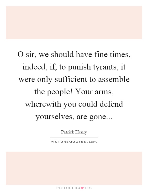 O sir, we should have fine times, indeed, if, to punish tyrants, it were only sufficient to assemble the people! Your arms, wherewith you could defend yourselves, are gone Picture Quote #1