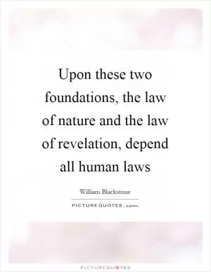 Upon these two foundations, the law of nature and the law of revelation, depend all human laws Picture Quote #1