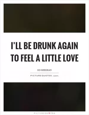 I’ll be drunk again to feel a little love Picture Quote #1