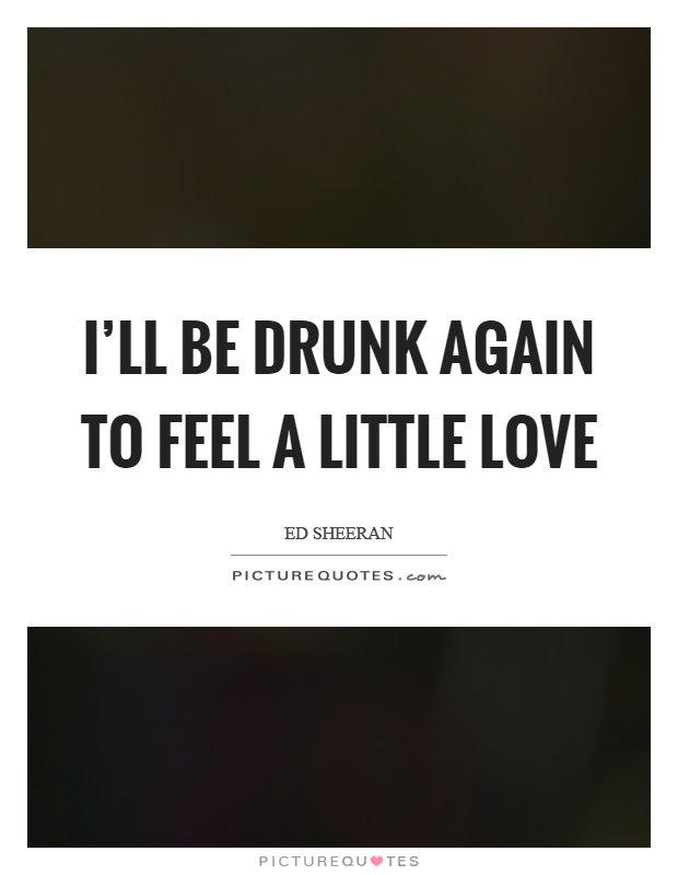 I'll be drunk again to feel a little love Picture Quote #1