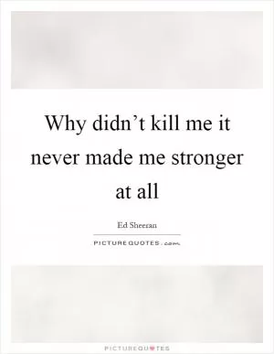 Why didn’t kill me it never made me stronger at all Picture Quote #1