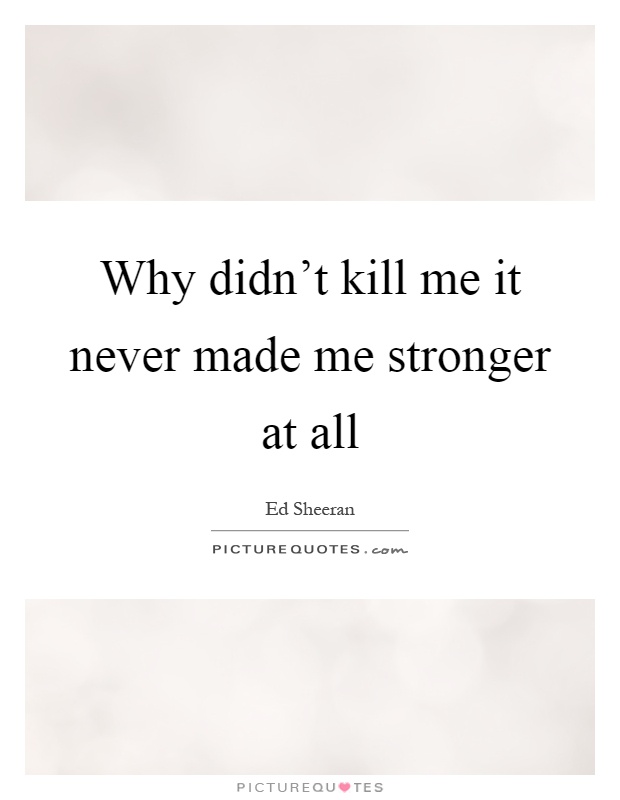 Why didn't kill me it never made me stronger at all Picture Quote #1