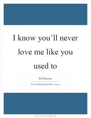 I know you’ll never love me like you used to Picture Quote #1