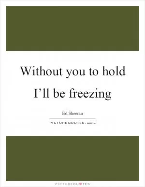 Without you to hold I’ll be freezing Picture Quote #1