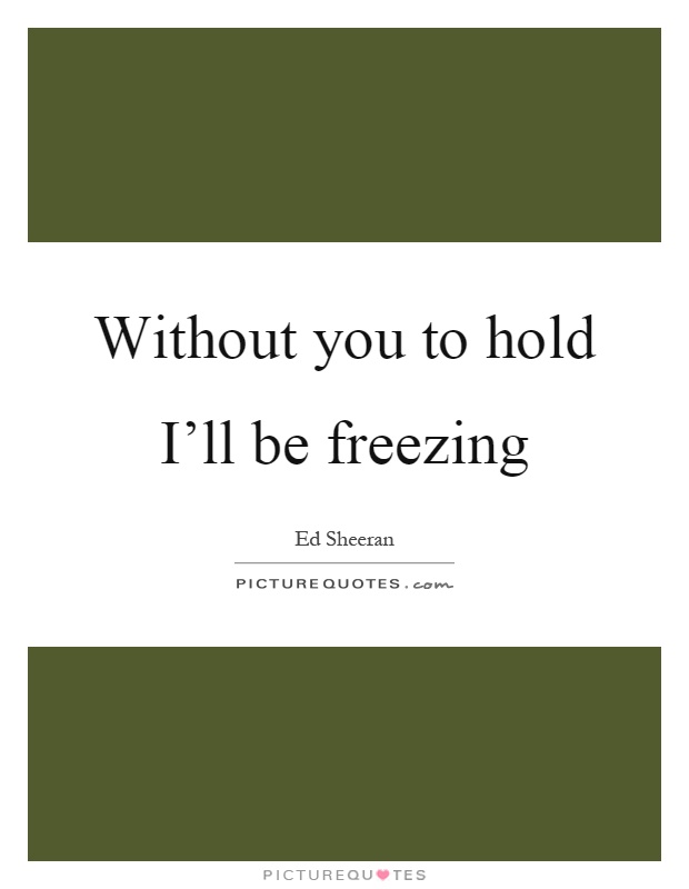 Without you to hold I'll be freezing Picture Quote #1