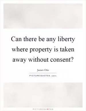 Can there be any liberty where property is taken away without consent? Picture Quote #1