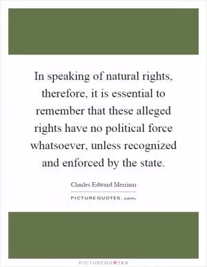 In speaking of natural rights, therefore, it is essential to remember that these alleged rights have no political force whatsoever, unless recognized and enforced by the state Picture Quote #1