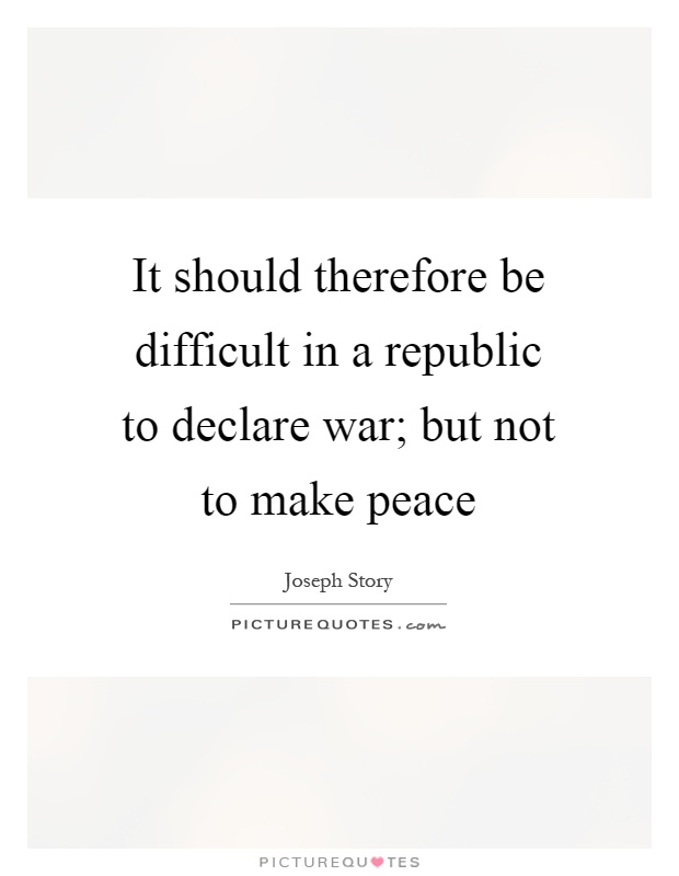 It should therefore be difficult in a republic to declare war; but not to make peace Picture Quote #1