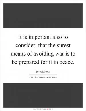 It is important also to consider, that the surest means of avoiding war is to be prepared for it in peace Picture Quote #1
