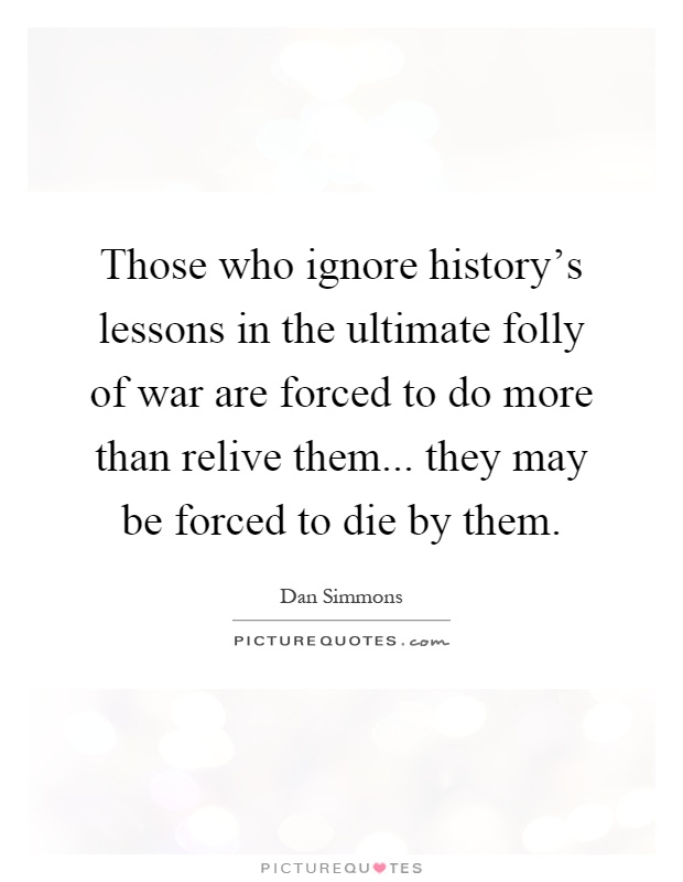 Those who ignore history's lessons in the ultimate folly of war are forced to do more than relive them... they may be forced to die by them Picture Quote #1