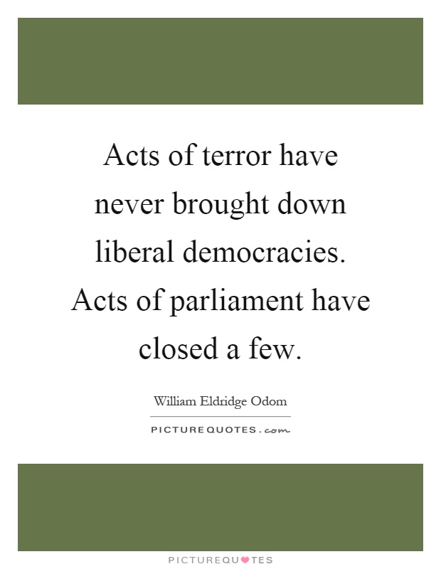 Acts of terror have never brought down liberal democracies. Acts of parliament have closed a few Picture Quote #1