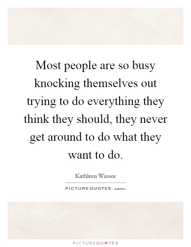 Most people are so busy knocking themselves out trying to do everything they think they should, they never get around to do what they want to do Picture Quote #1