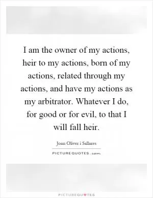 I am the owner of my actions, heir to my actions, born of my actions, related through my actions, and have my actions as my arbitrator. Whatever I do, for good or for evil, to that I will fall heir Picture Quote #1