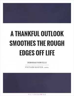 A thankful outlook smoothes the rough edges off life Picture Quote #1