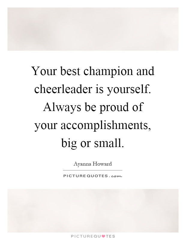 Your best champion and cheerleader is yourself. Always be proud of your accomplishments, big or small Picture Quote #1