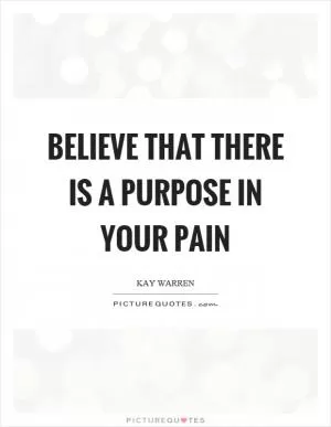 Believe that there is a purpose in your pain Picture Quote #1