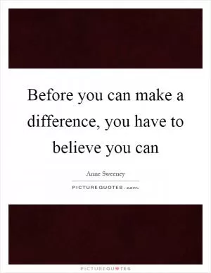 Before you can make a difference, you have to believe you can Picture Quote #1