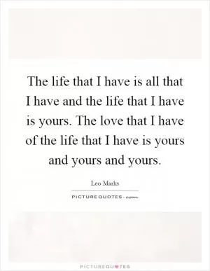The life that I have is all that I have and the life that I have is yours. The love that I have of the life that I have is yours and yours and yours Picture Quote #1