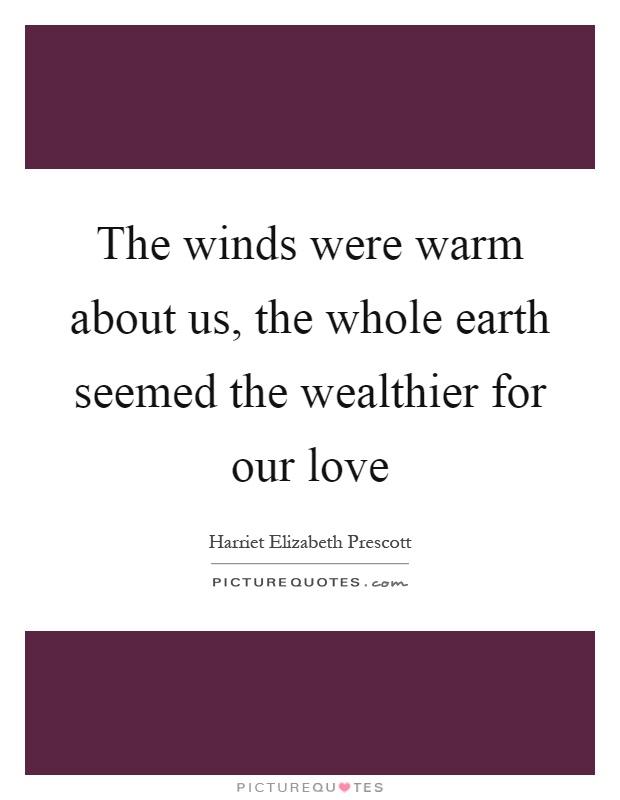 The winds were warm about us, the whole earth seemed the wealthier for our love Picture Quote #1