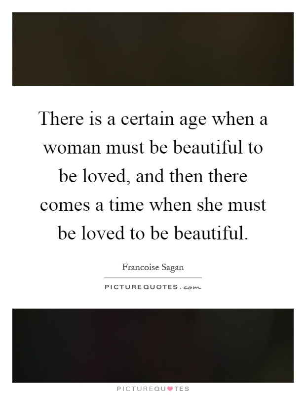 There is a certain age when a woman must be beautiful to be loved, and then there comes a time when she must be loved to be beautiful Picture Quote #1