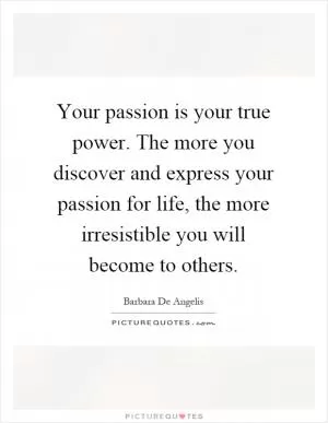 Your passion is your true power. The more you discover and express your passion for life, the more irresistible you will become to others Picture Quote #1