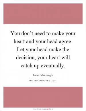 You don’t need to make your heart and your head agree. Let your head make the decision, your heart will catch up eventually Picture Quote #1