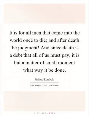 It is for all men that come into the world once to die; and after death the judgment! And since death is a debt that all of us must pay, it is but a matter of small moment what way it be done Picture Quote #1