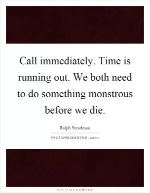 Call immediately. Time is running out. We both need to do something monstrous before we die Picture Quote #1