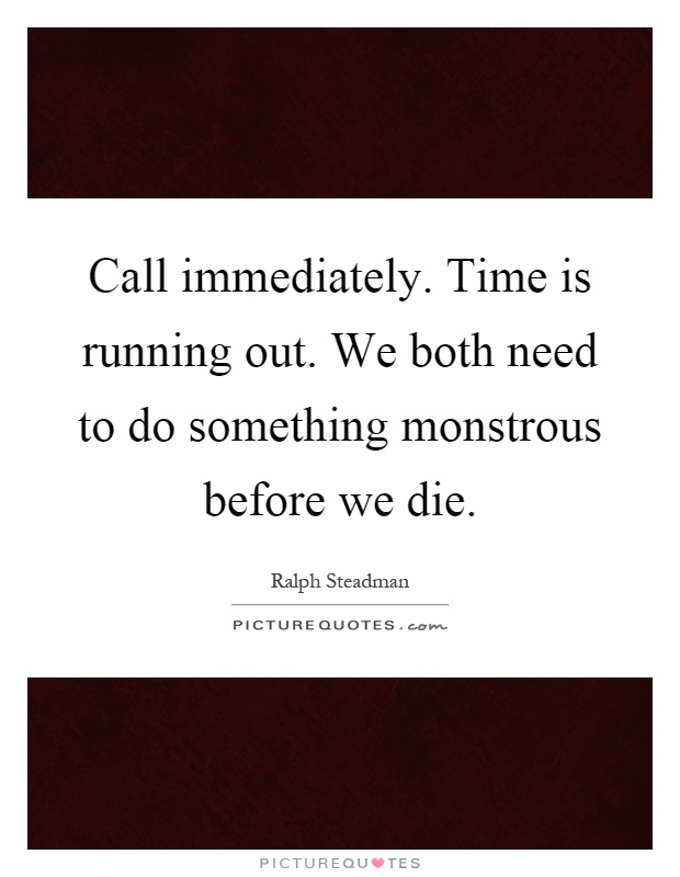 Call immediately. Time is running out. We both need to do something monstrous before we die Picture Quote #1