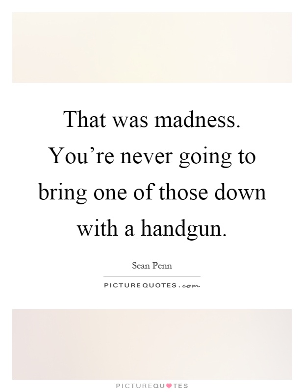 That was madness. You're never going to bring one of those down with a handgun Picture Quote #1