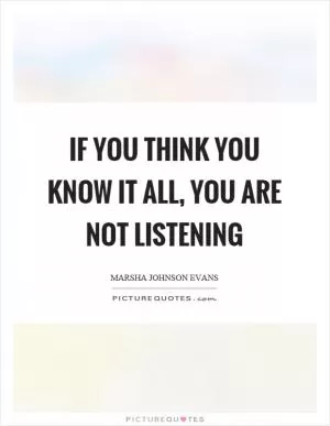 If you think you know it all, you are not listening Picture Quote #1