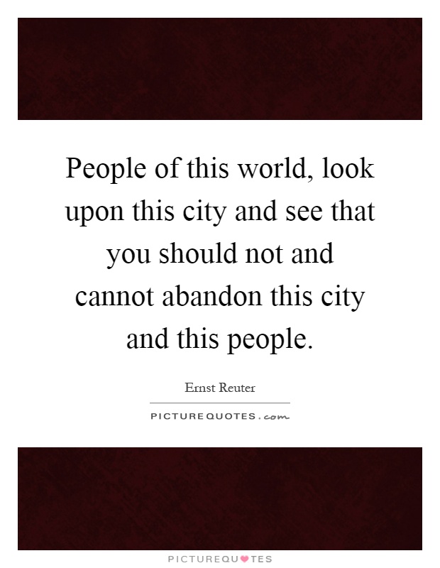 People of this world, look upon this city and see that you should not and cannot abandon this city and this people Picture Quote #1
