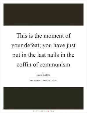 This is the moment of your defeat; you have just put in the last nails in the coffin of communism Picture Quote #1